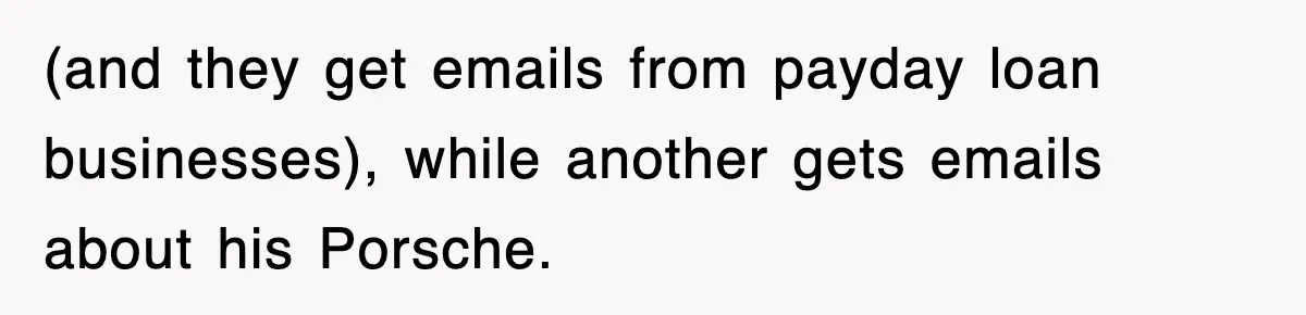(and they get emails from payday loan businesses), while another gets emails about his Porsche.