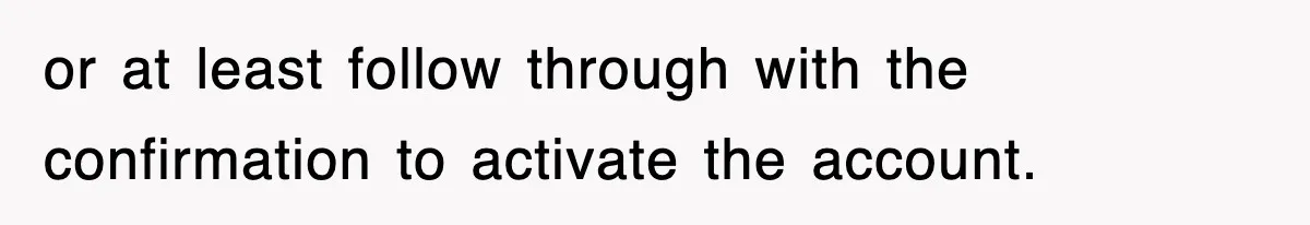 or at least follow through with the confirmation to activate the account.