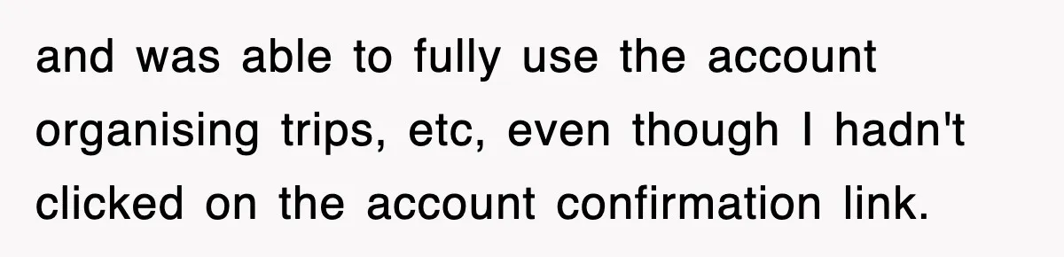 and was able to fully use the account organising trips, etc, even though I hadn't clicked on the account confirmation link.