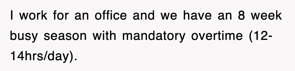 I work for an office and we have an 8 week busy season with mandatory overtime (12-14hrs/day).