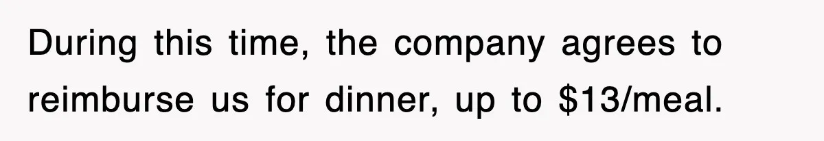 During this time, the company agrees to reimburse us for dinner, up to $13/meal.