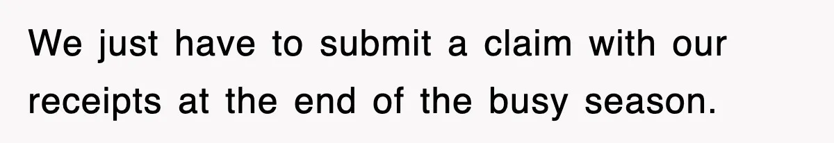 We just have to submit a claim with our receipts at the end of the busy season.