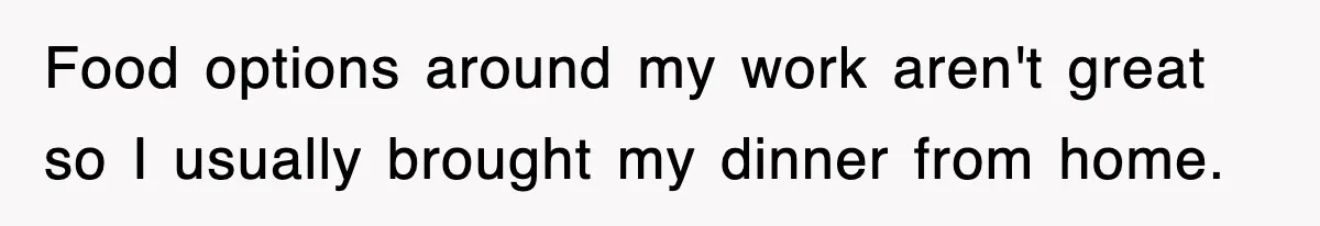 Food options around my work aren't great so I usually brought my dinner from home.