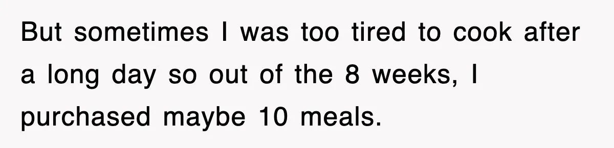 But sometimes I was too tired to cook after a long day so out of the 8 weeks, I purchased maybe 10 meals.