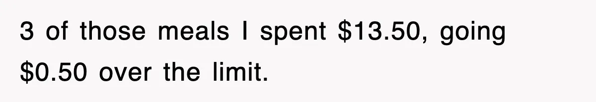 3 of those meals I spent $13.50, going $0.50 over the limit.