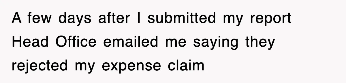 A few days after I submitted my report Head Office emailed me saying they rejected my expense claim