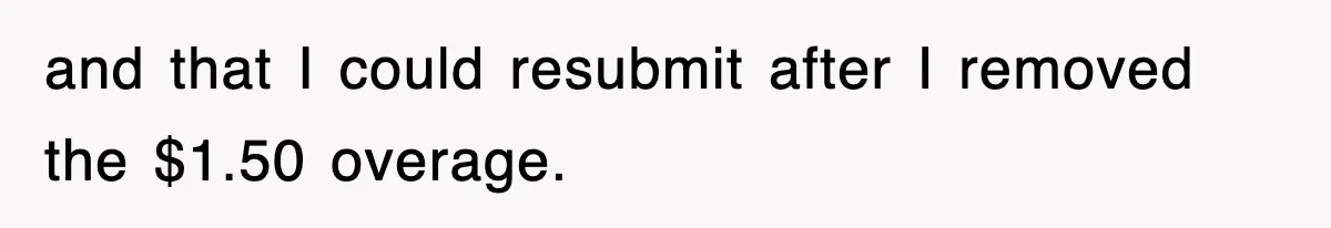 and that I could resubmit after I removed the $1.50 overage.