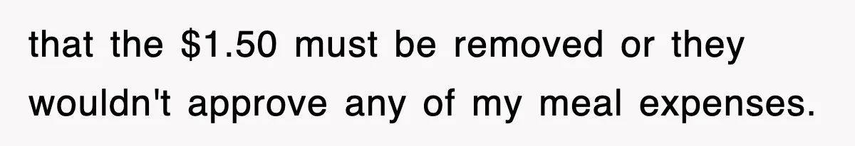 that the $1.50 must be removed or they wouldn't approve any of my meal expenses.