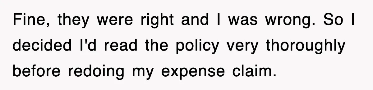 Fine, they were right and I was wrong. So I decided I'd read the policy very thoroughly before redoing my expense claim.