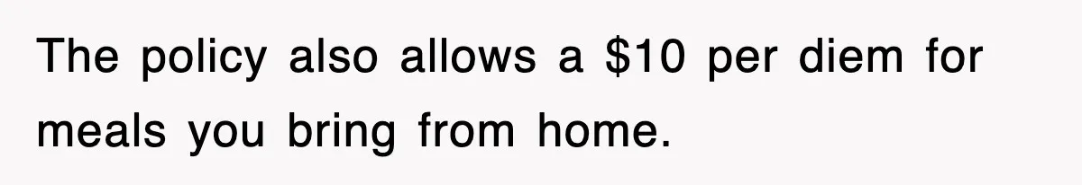 The policy also allows a $10 per diem for meals you bring from home.