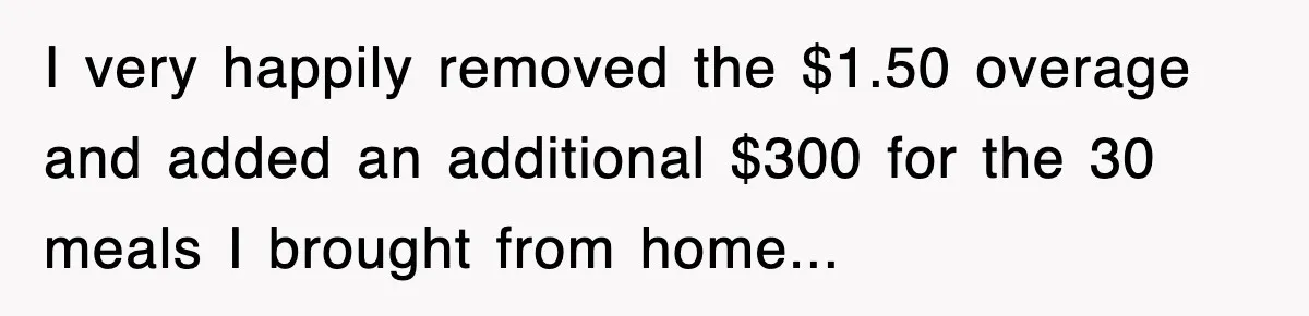 I very happily removed the $1.50 overage and added an additional $300 for the 30 meals I brought from home...