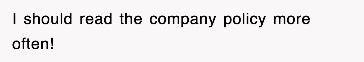 I should read the company policy more often!