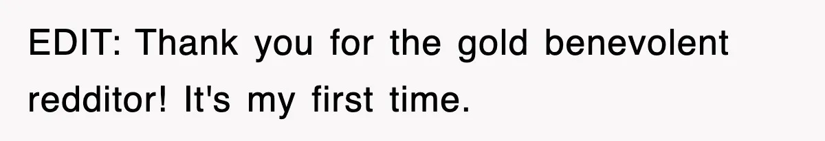 EDIT: Thank you for the gold benevolent redditor! It's my first time.