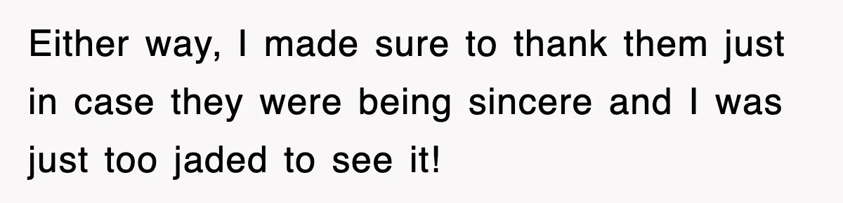 Either way, I made sure to thank them just in case they were being sincere and I was just too jaded to see it!