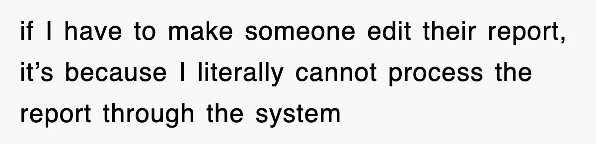 if I have to make someone edit their report, it’s because I literally cannot process the report through the system