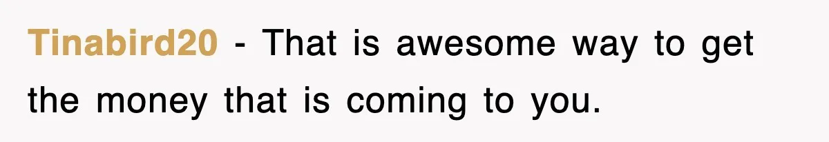 Tinabird20 − That is awesome way to get the money that is coming to you.