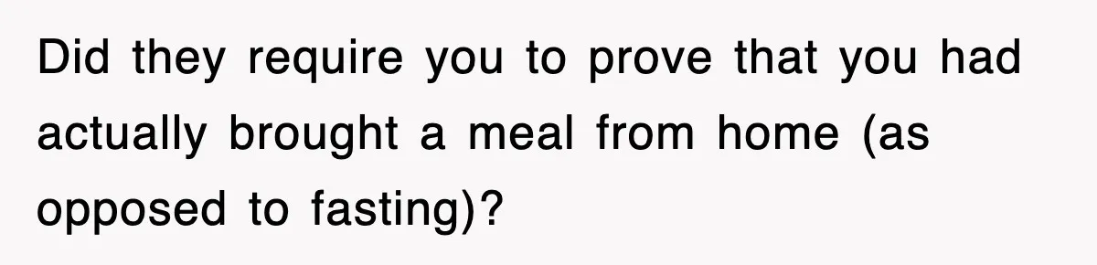 Did they require you to prove that you had actually brought a meal from home (as opposed to fasting)?