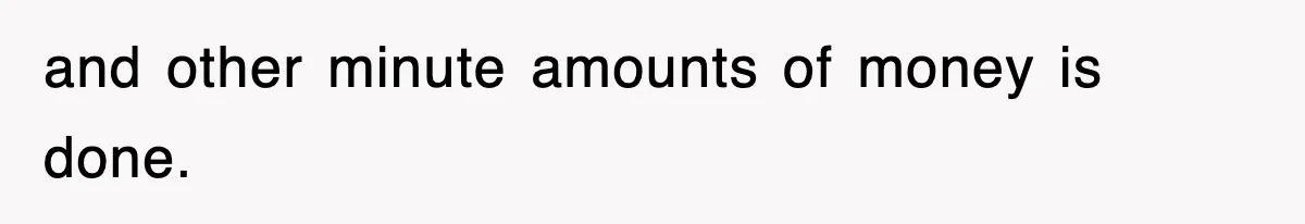 and other minute amounts of money is done.