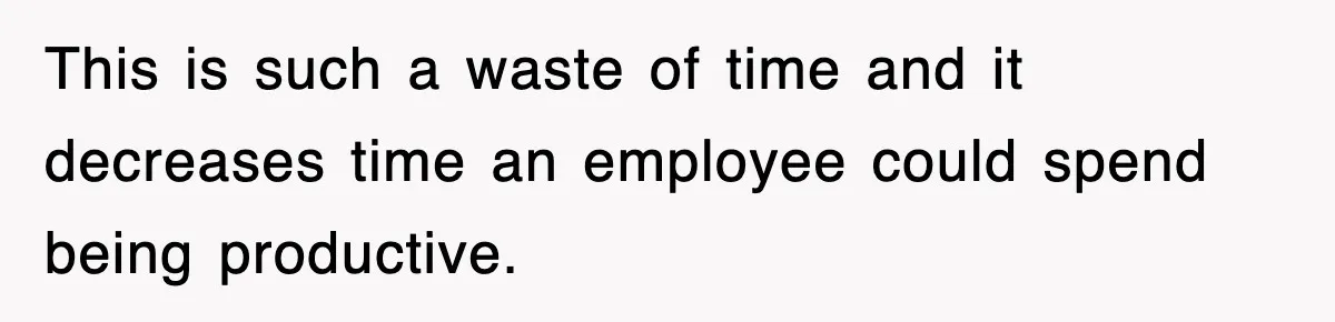 This is such a waste of time and it decreases time an employee could spend being productive.