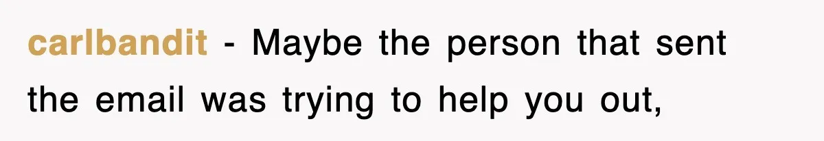 carlbandit − Maybe the person that sent the email was trying to help you out,