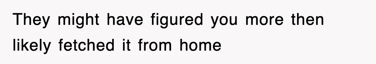 They might have figured you more then likely fetched it from home