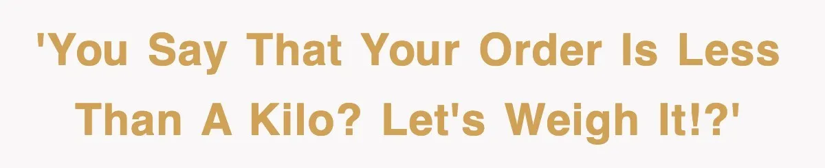 'You say that your order is less than a kilo? Let's weigh it!?'