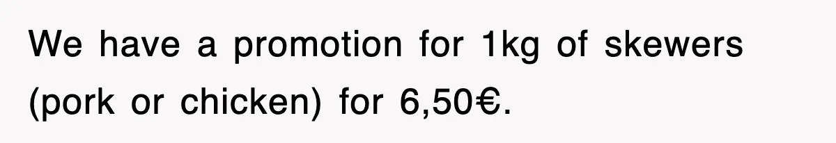 We have a promotion for 1kg of skewers (pork or chicken) for 6,50€.