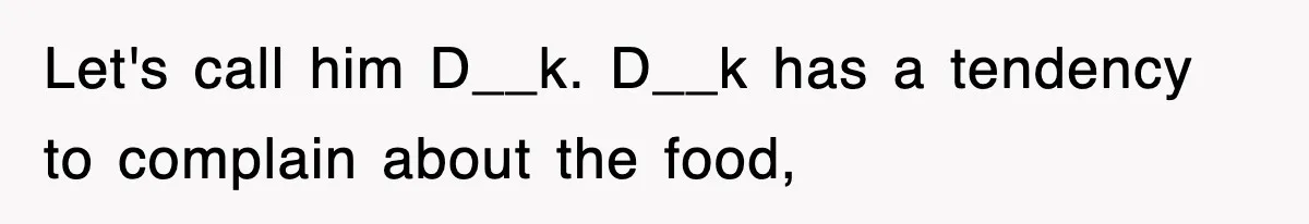 Let's call him D__k. D__k has a tendency to complain about the food,