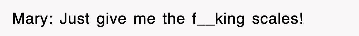 Mary: Just give me the f__king scales!