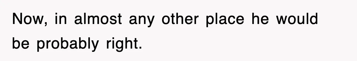 Now, in almost any other place he would be probably right.