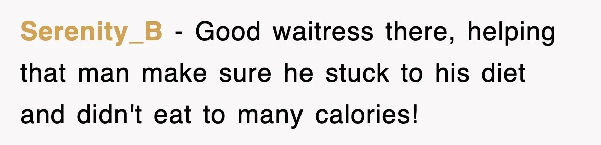 Serenity_B − Good waitress there, helping that man make sure he stuck to his diet and didn't eat to many calories!