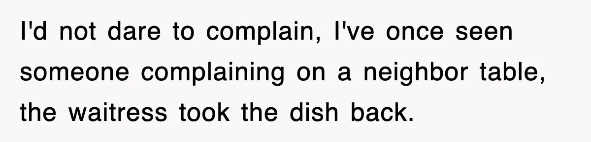 I'd not dare to complain, I've once seen someone complaining on a neighbor table, the waitress took the dish back.