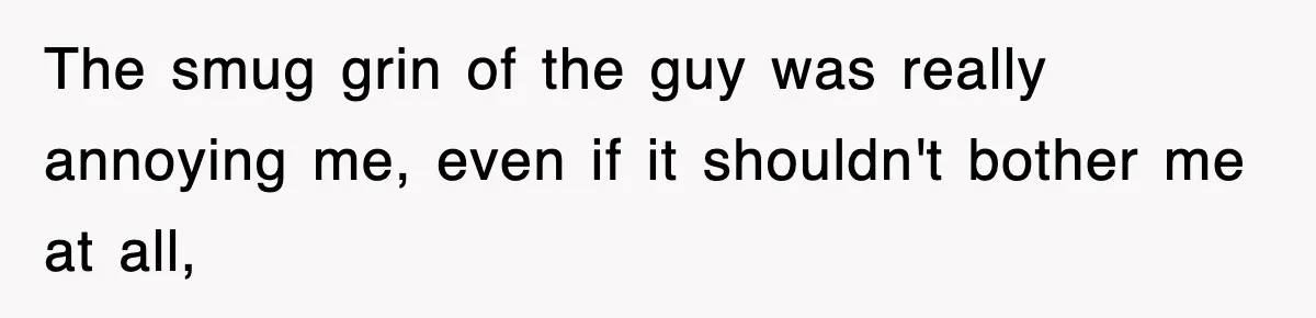 The smug grin of the guy was really annoying me, even if it shouldn't bother me at all,
