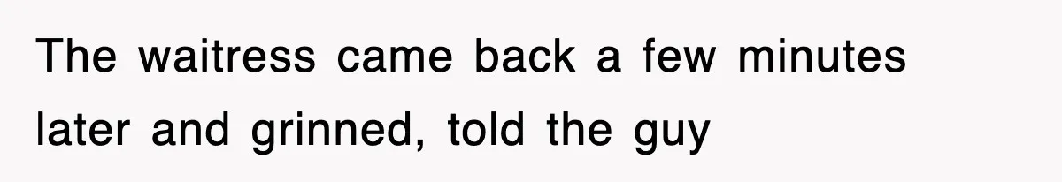 The waitress came back a few minutes later and grinned, told the guy