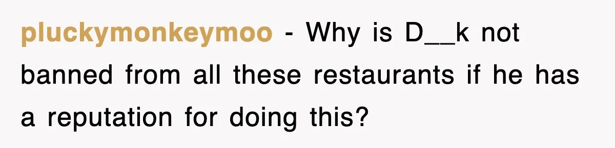 pluckymonkeymoo − Why is D__k not banned from all these restaurants if he has a reputation for doing this?