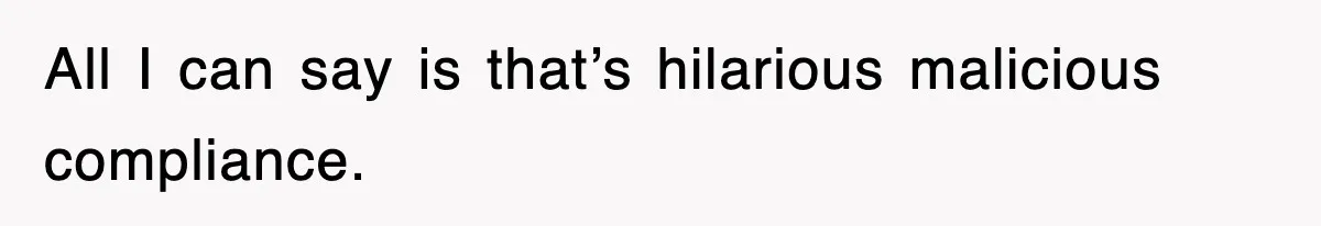 All I can say is that’s hilarious malicious compliance.