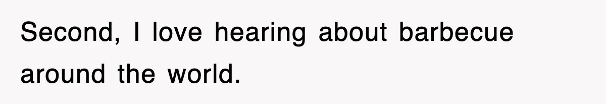 Second, I love hearing about barbecue around the world.