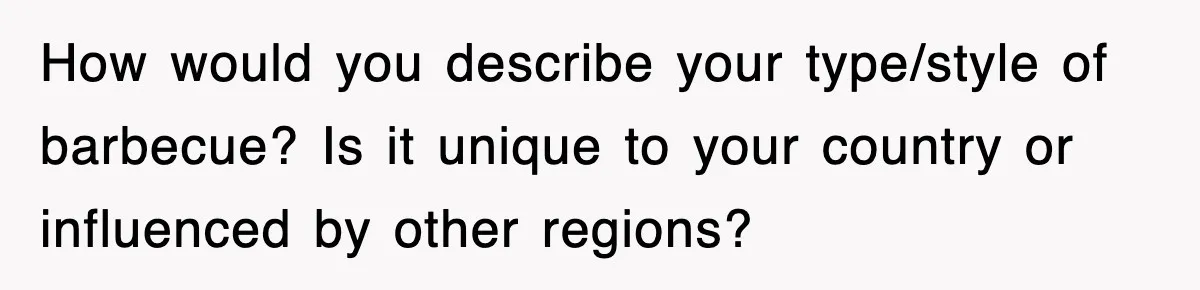 How would you describe your type/style of barbecue? Is it unique to your country or influenced by other regions?
