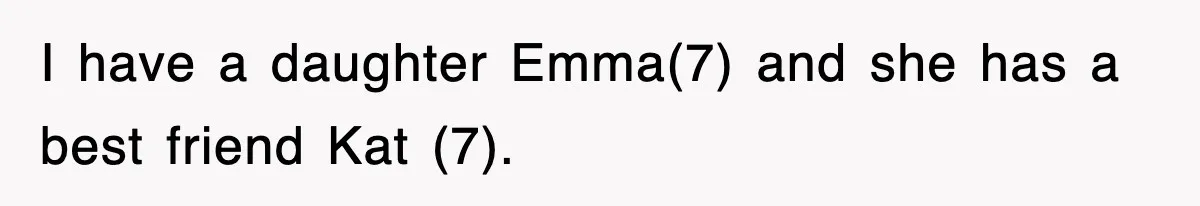 I have a daughter Emma(7) and she has a best friend Kat (7).