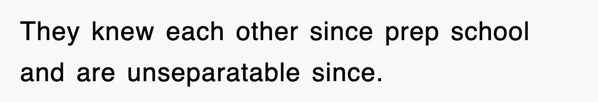 They knew each other since prep school and are unseparatable since.