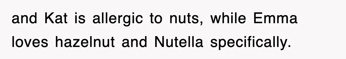 and Kat is allergic to nuts, while Emma loves hazelnut and Nutella specifically.