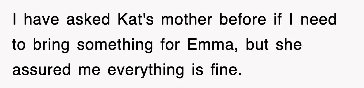 I have asked Kat's mother before if I need to bring something for Emma, but she assured me everything is fine.