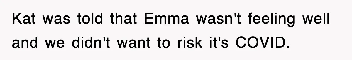 Kat was told that Emma wasn't feeling well and we didn't want to risk it's COVID.