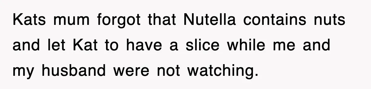 Kats mum forgot that Nutella contains nuts and let Kat to have a slice while me and my husband were not watching.
