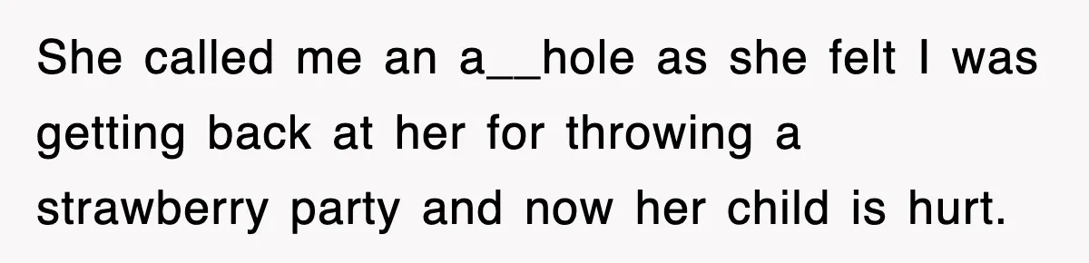 She called me an a__hole as she felt I was getting back at her for throwing a strawberry party and now her child is hurt.