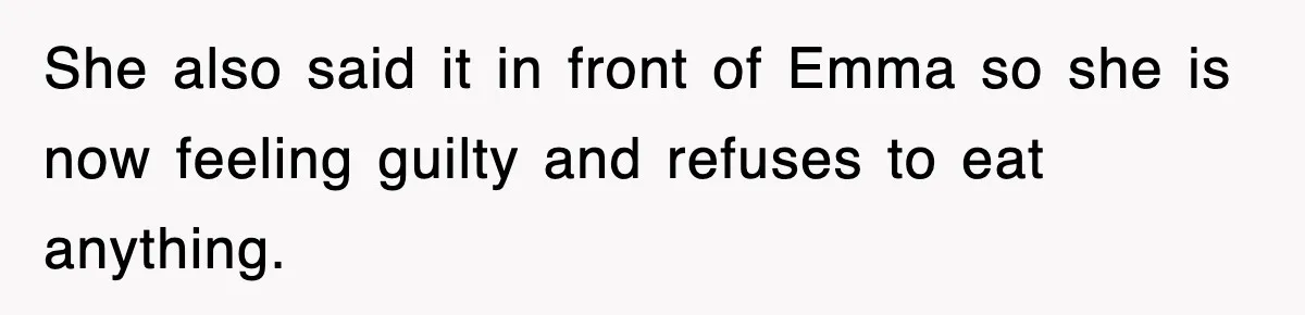 She also said it in front of Emma so she is now feeling guilty and refuses to eat anything.