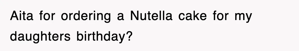 Aita for ordering a Nutella cake for my daughters birthday?