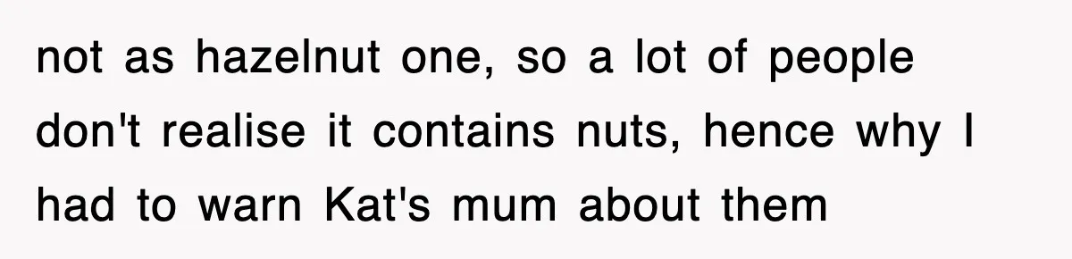 not as hazelnut one, so a lot of people don't realise it contains nuts, hence why I had to warn Kat's mum about them