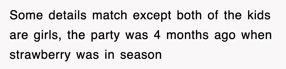 Some details match except both of the kids are girls, the party was 4 months ago when strawberry was in season