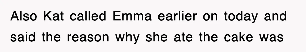 Also Kat called Emma earlier on today and said the reason why she ate the cake was
